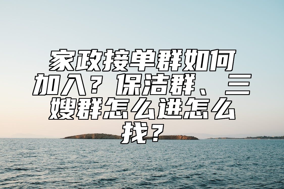 家政接单群如何加入？保洁群、三嫂群怎么进怎么找？
