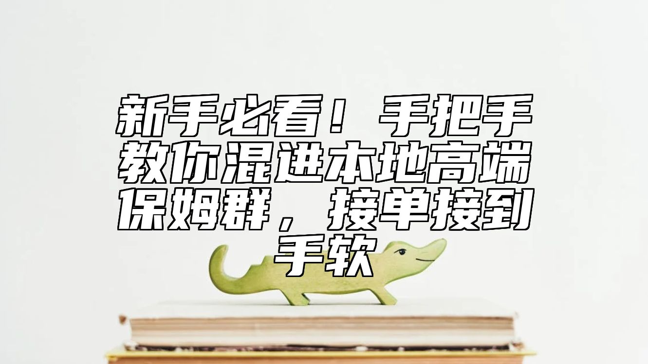 新手必看！手把手教你混进本地高端保姆群，接单接到手软