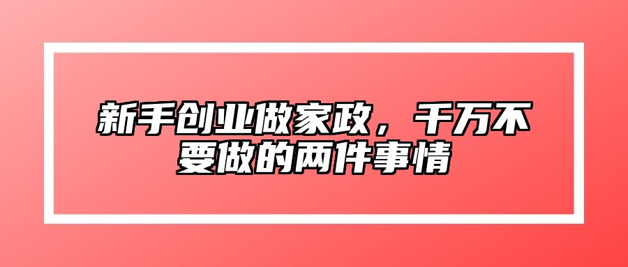 新手创业做家政，千万不要做的两件事情