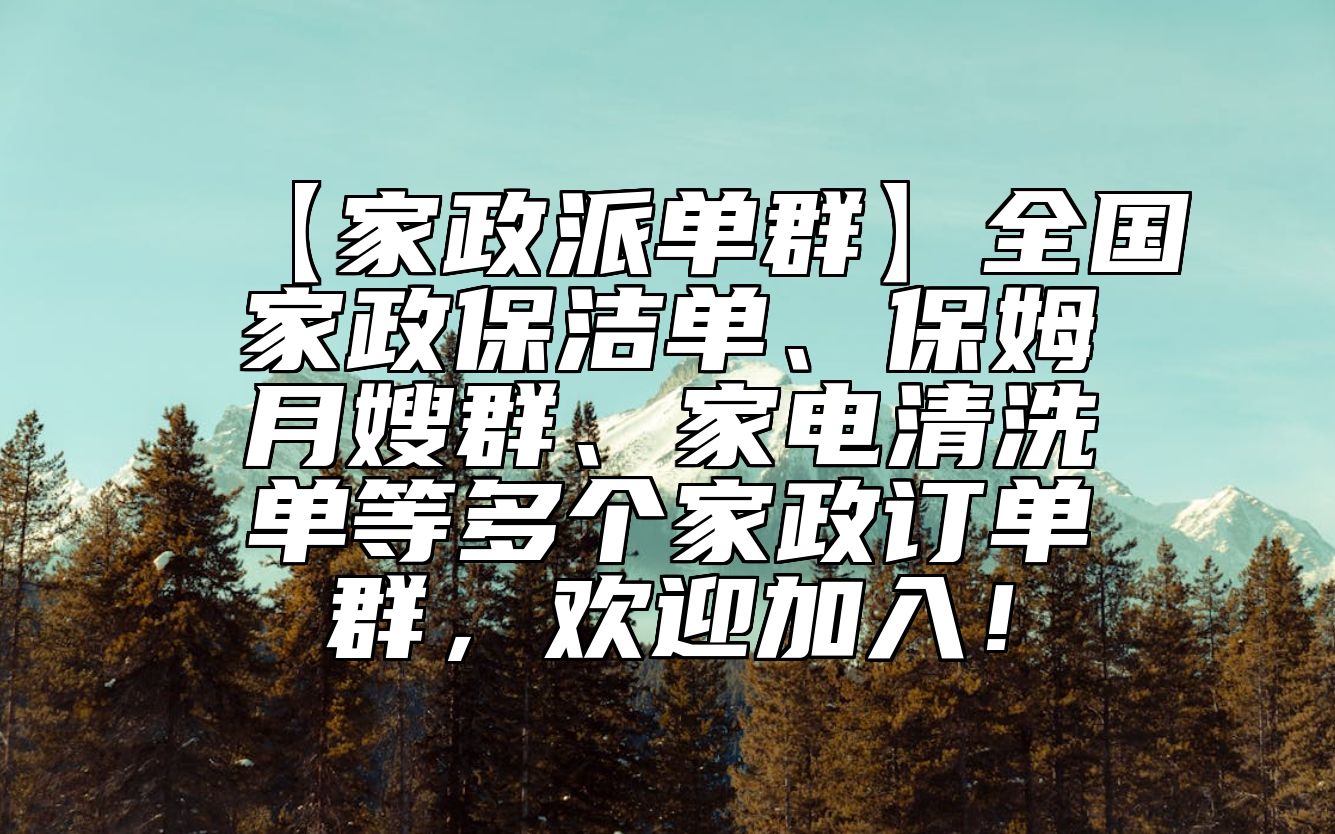 【家政派单群】全国家政保洁单、保姆月嫂群、家电清洗单等多个家政订单群，欢迎加入！