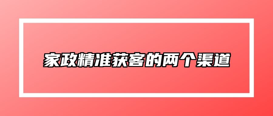 家政精准获客的两个渠道