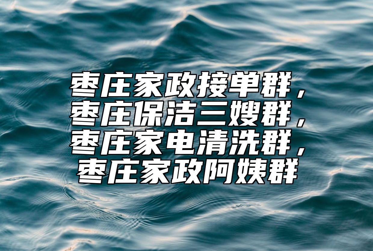 枣庄家政接单群，枣庄保洁三嫂群，枣庄家电清洗群，枣庄家政阿姨群