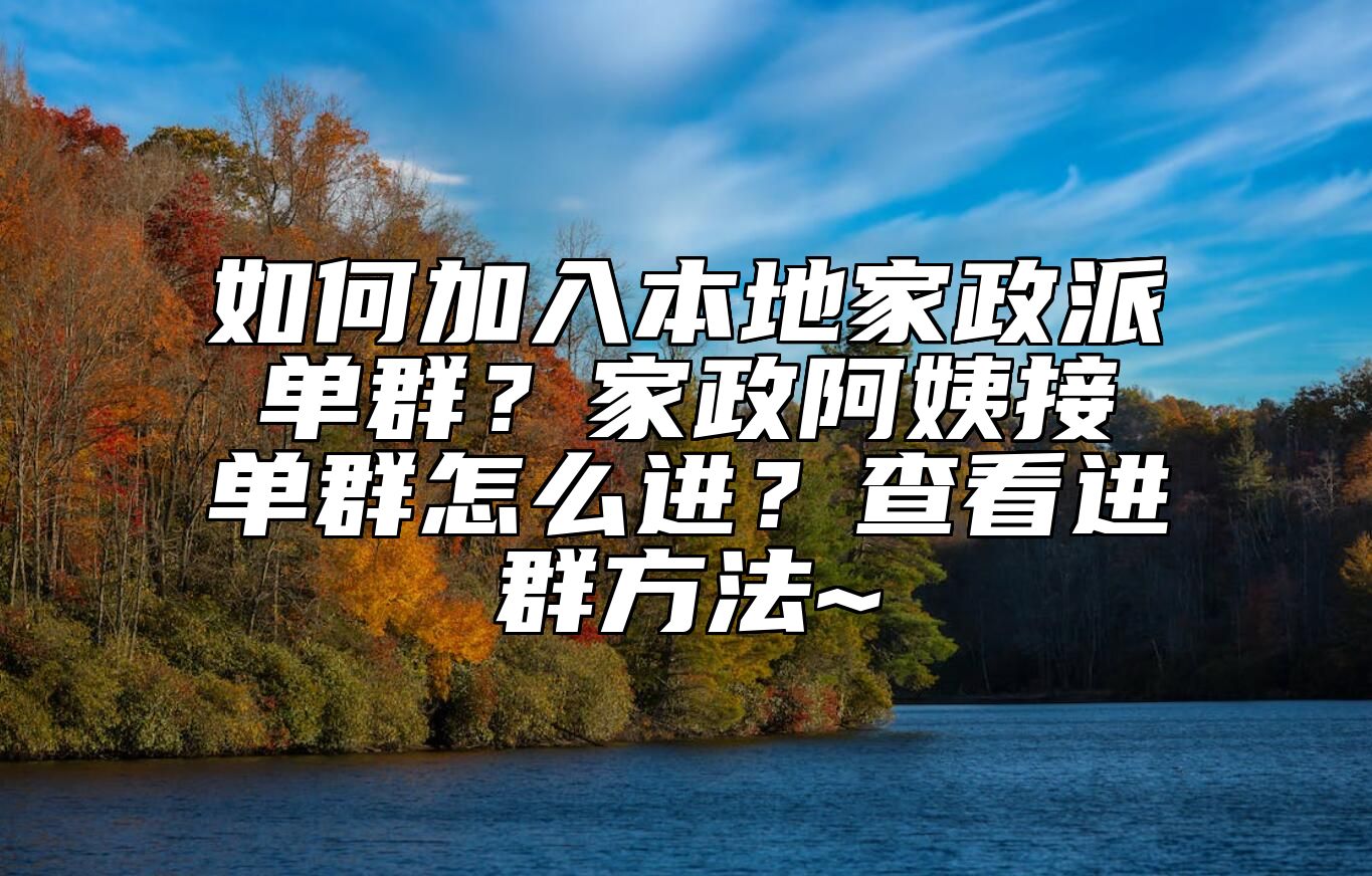 如何加入本地家政派单群？家政阿姨接单群怎么进？查看进群方法~