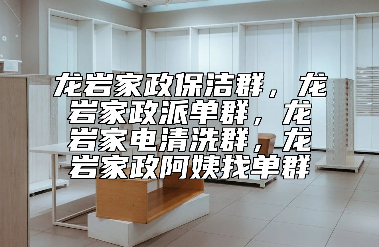 龙岩家政保洁群，龙岩家政派单群，龙岩家电清洗群，龙岩家政阿姨找单群