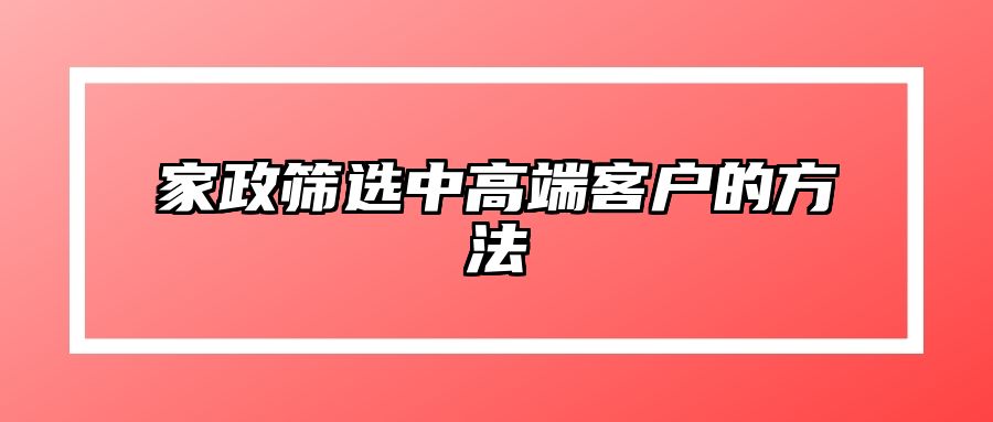 家政筛选中高端客户的方法