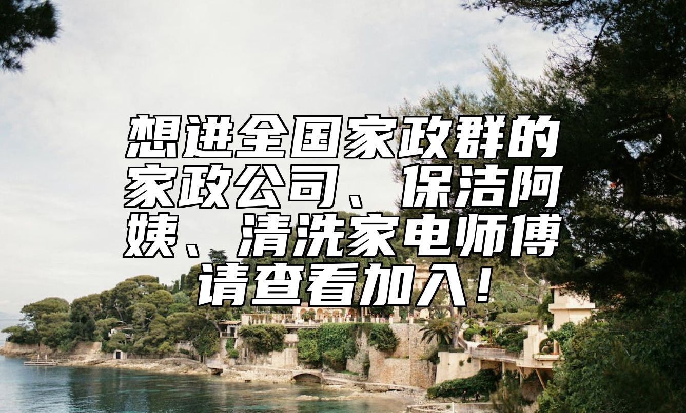 想进全国家政群的家政公司、保洁阿姨、清洗家电师傅请查看加入！