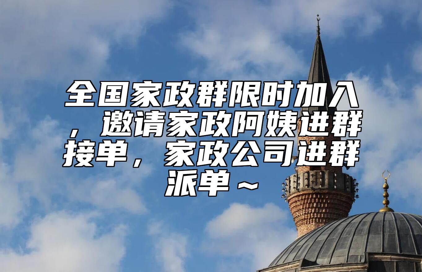 全国家政群限时加入，邀请家政阿姨进群接单，家政公司进群派单～