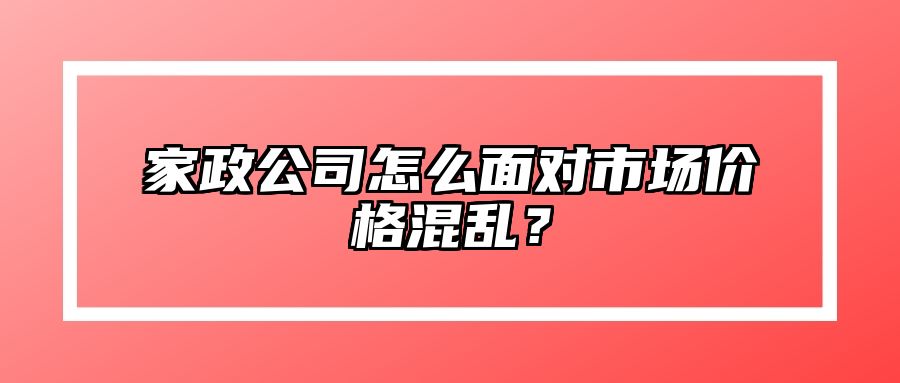家政公司怎么面对市场价格混乱？