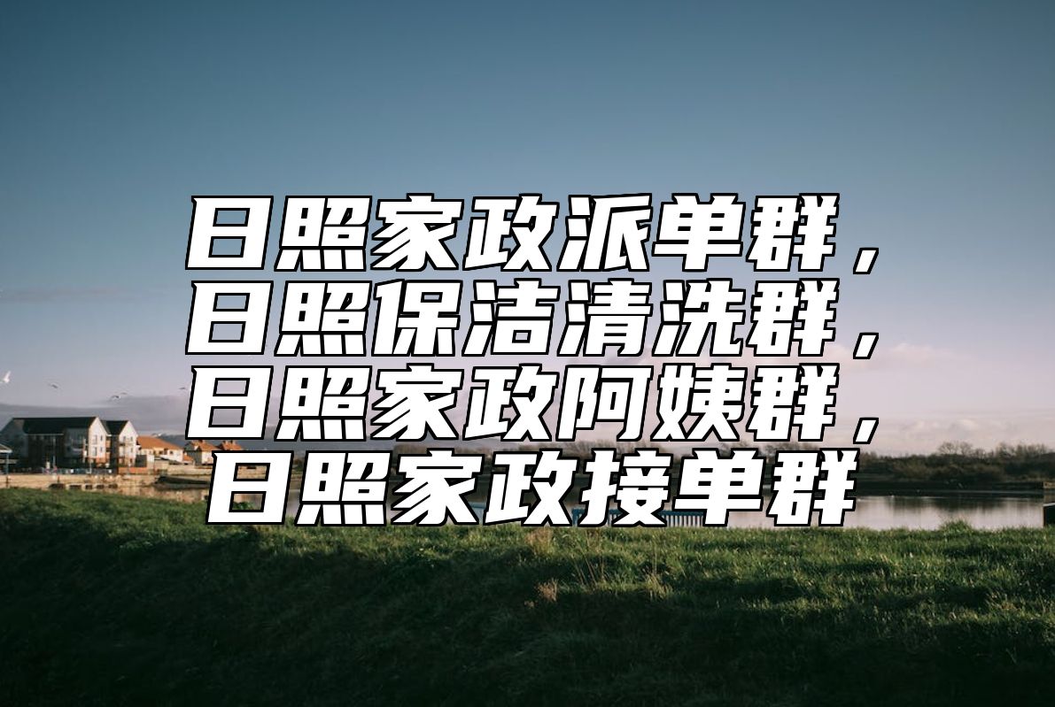 日照家政派单群，日照保洁清洗群，日照家政阿姨群，日照家政接单群