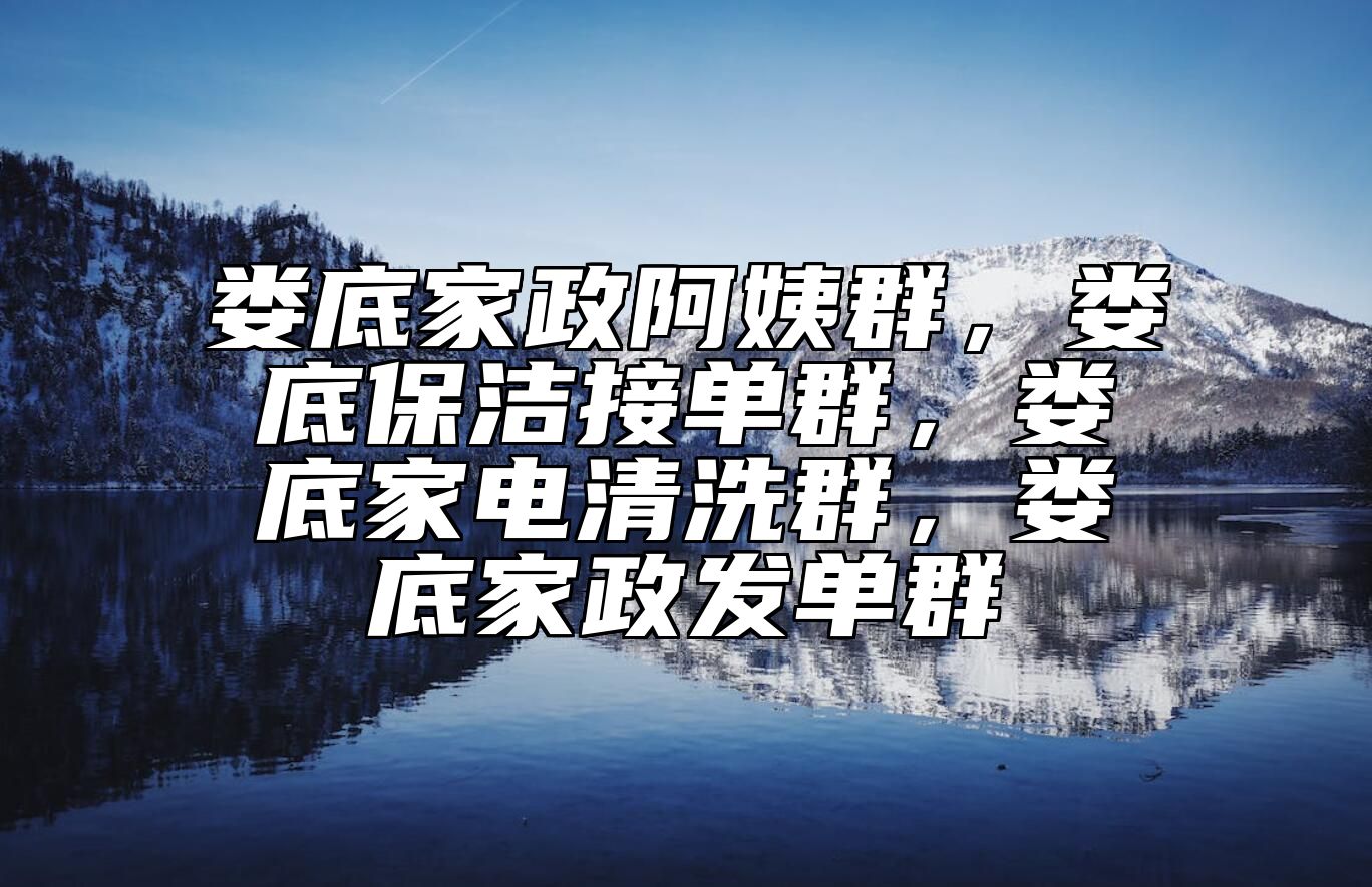 娄底家政阿姨群，娄底保洁接单群，娄底家电清洗群，娄底家政发单群