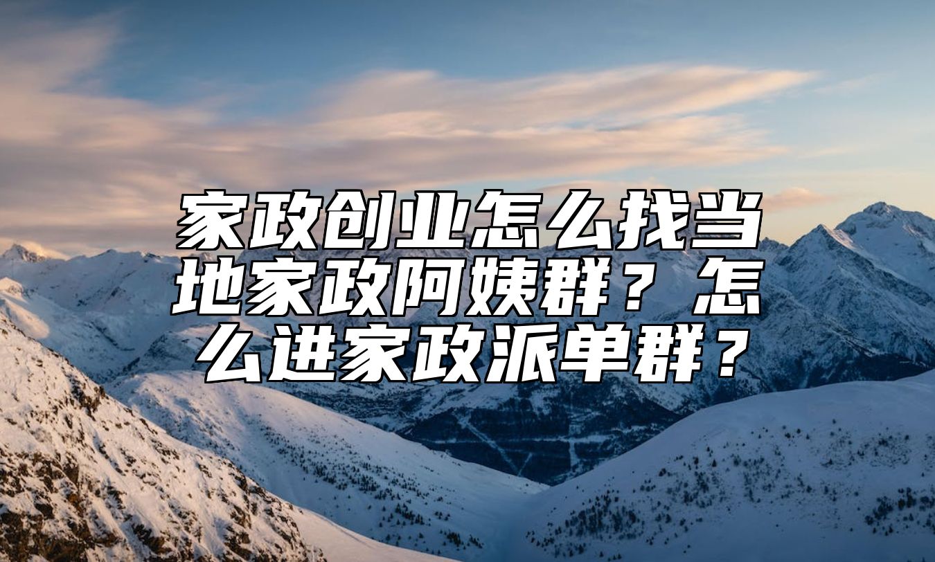 家政创业怎么找当地家政阿姨群？怎么进家政派单群？