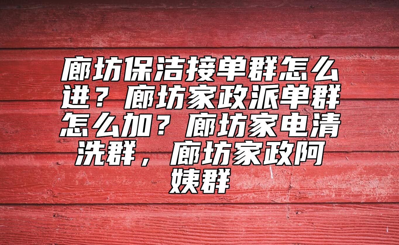 廊坊保洁接单群怎么进？廊坊家政派单群怎么加？廊坊家电清洗群，廊坊家政阿姨群