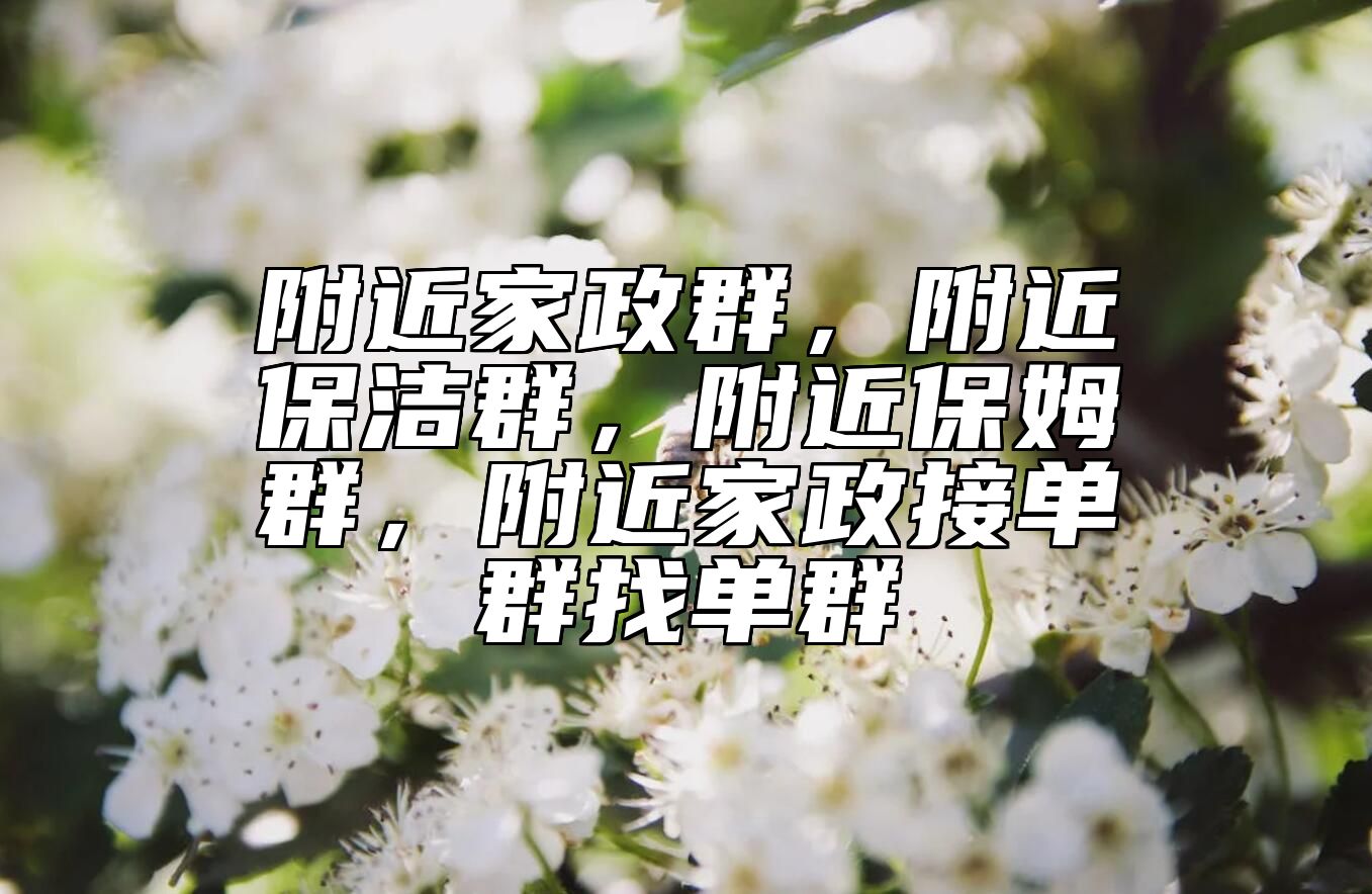 附近家政群，附近保洁群，附近保姆群，附近家政接单群找单群