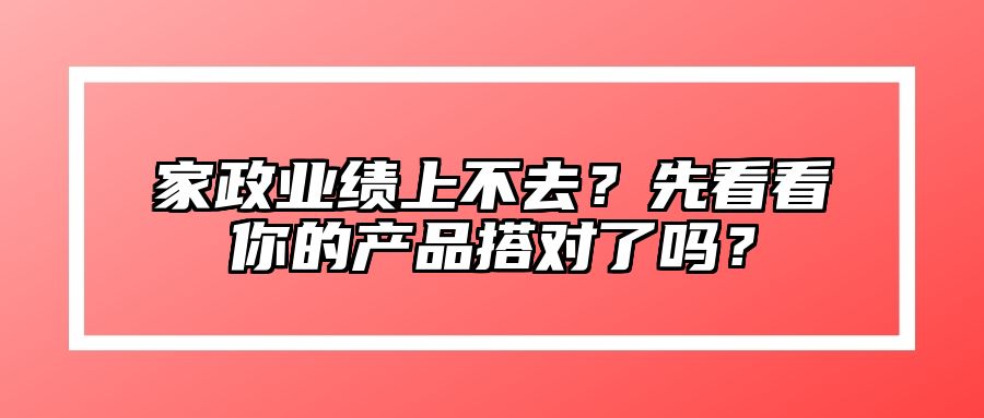 家政业绩上不去？先看看你的产品搭对了吗？
