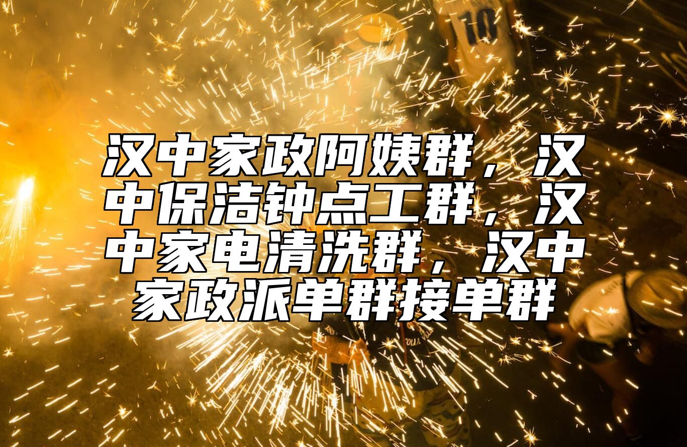 汉中家政阿姨群，汉中保洁钟点工群，汉中家电清洗群，汉中家政派单群接单群