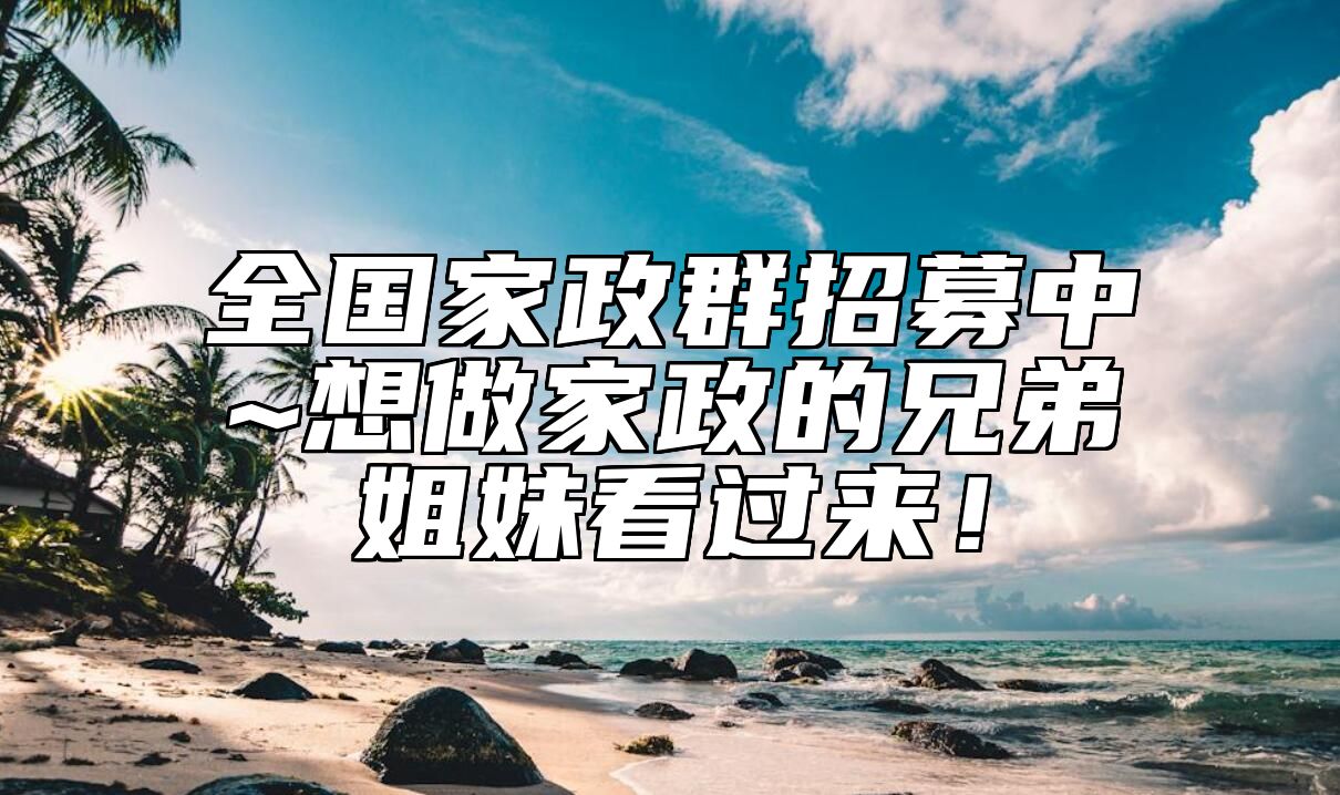 全国家政群招募中~想做家政的兄弟姐妹看过来！