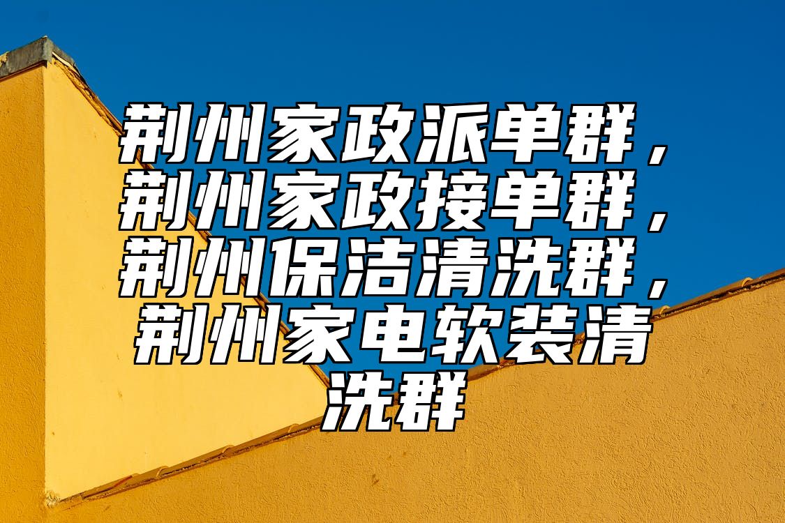 荆州家政派单群，荆州家政接单群，荆州保洁清洗群，荆州家电软装清洗群