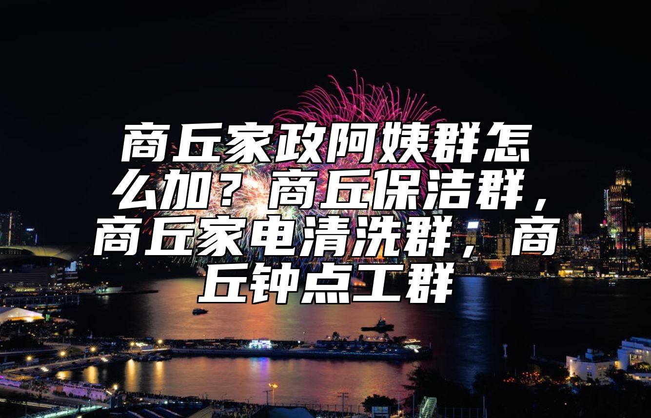 商丘家政阿姨群怎么加？商丘保洁群，商丘家电清洗群，商丘钟点工群