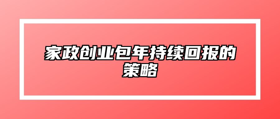家政创业包年持续回报的策略
