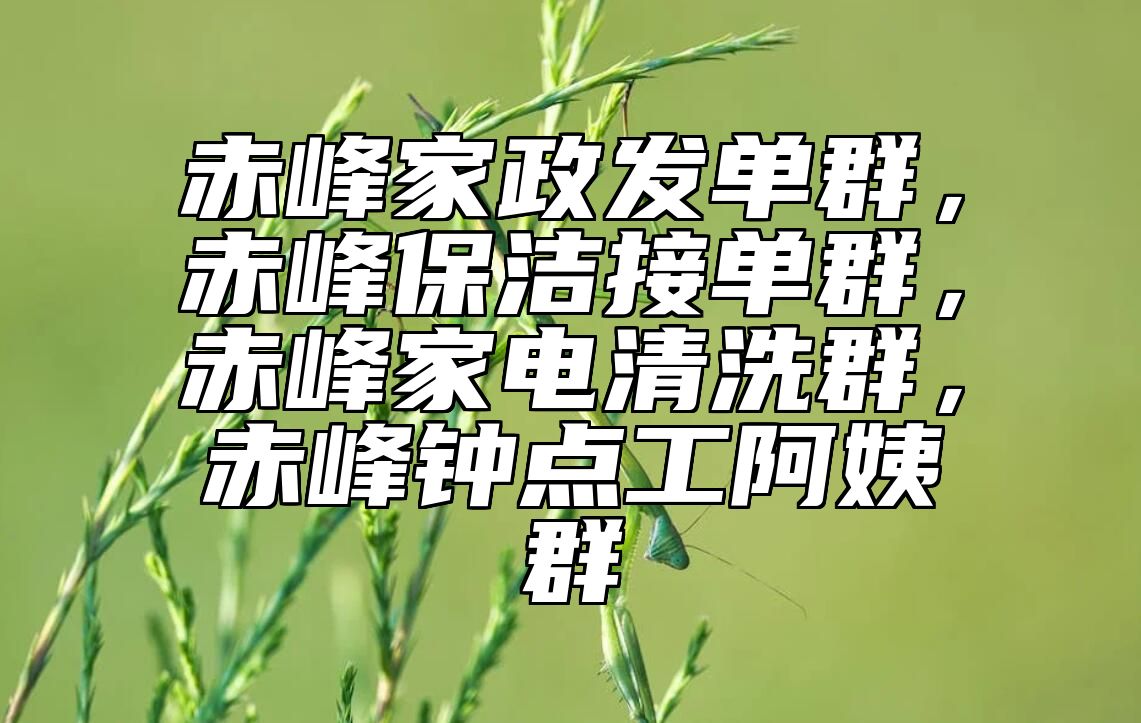 赤峰家政发单群，赤峰保洁接单群，赤峰家电清洗群，赤峰钟点工阿姨群