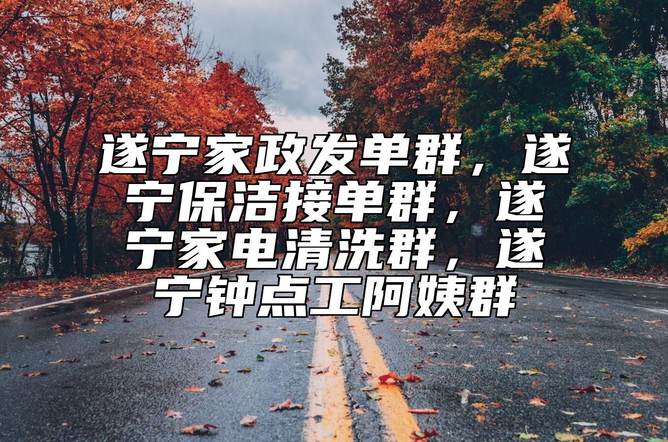 遂宁家政发单群，遂宁保洁接单群，遂宁家电清洗群，遂宁钟点工阿姨群