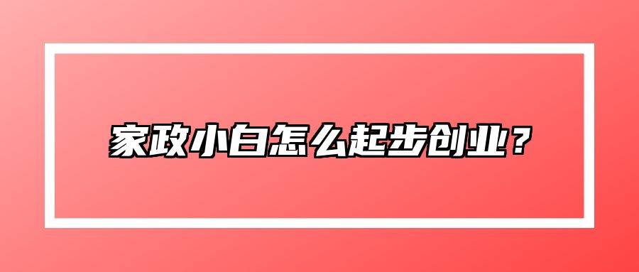 家政小白怎么起步创业？