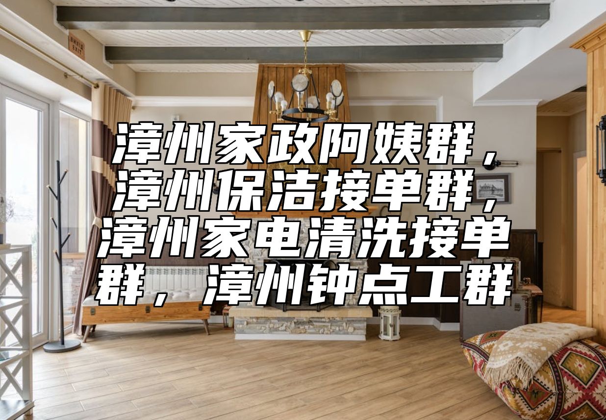 漳州家政阿姨群，漳州保洁接单群，漳州家电清洗接单群，漳州钟点工群