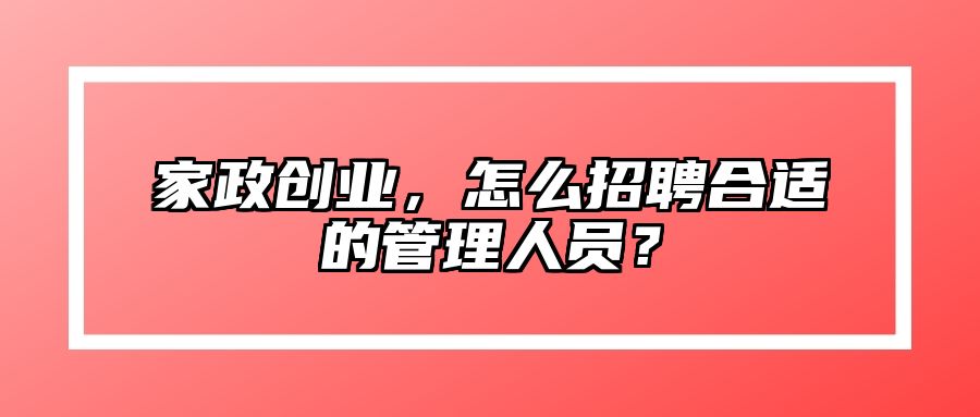 家政创业，怎么招聘合适的管理人员？