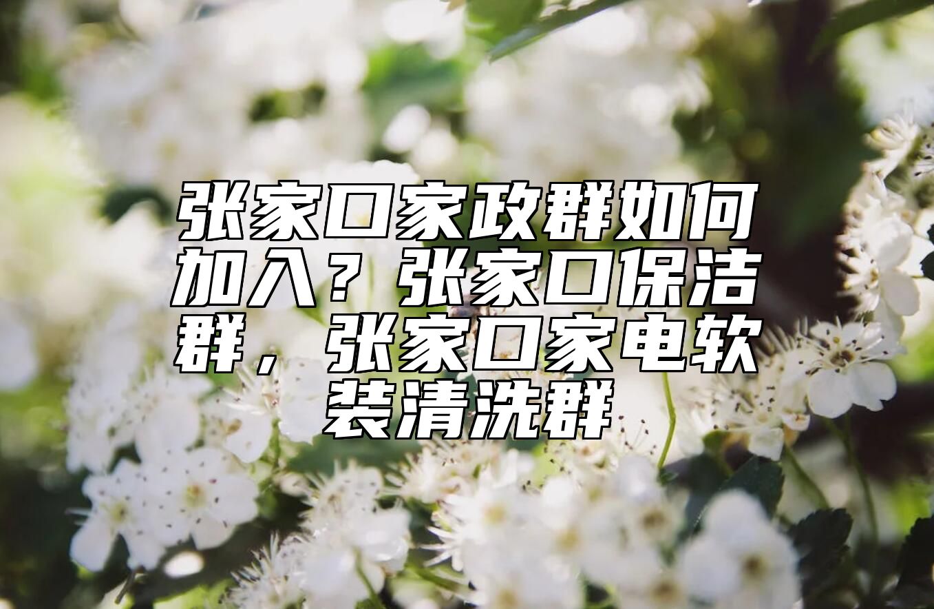 张家口家政群如何加入？张家口保洁群，张家口家电软装清洗群