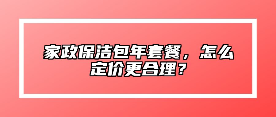 家政保洁包年套餐，怎么定价更合理？