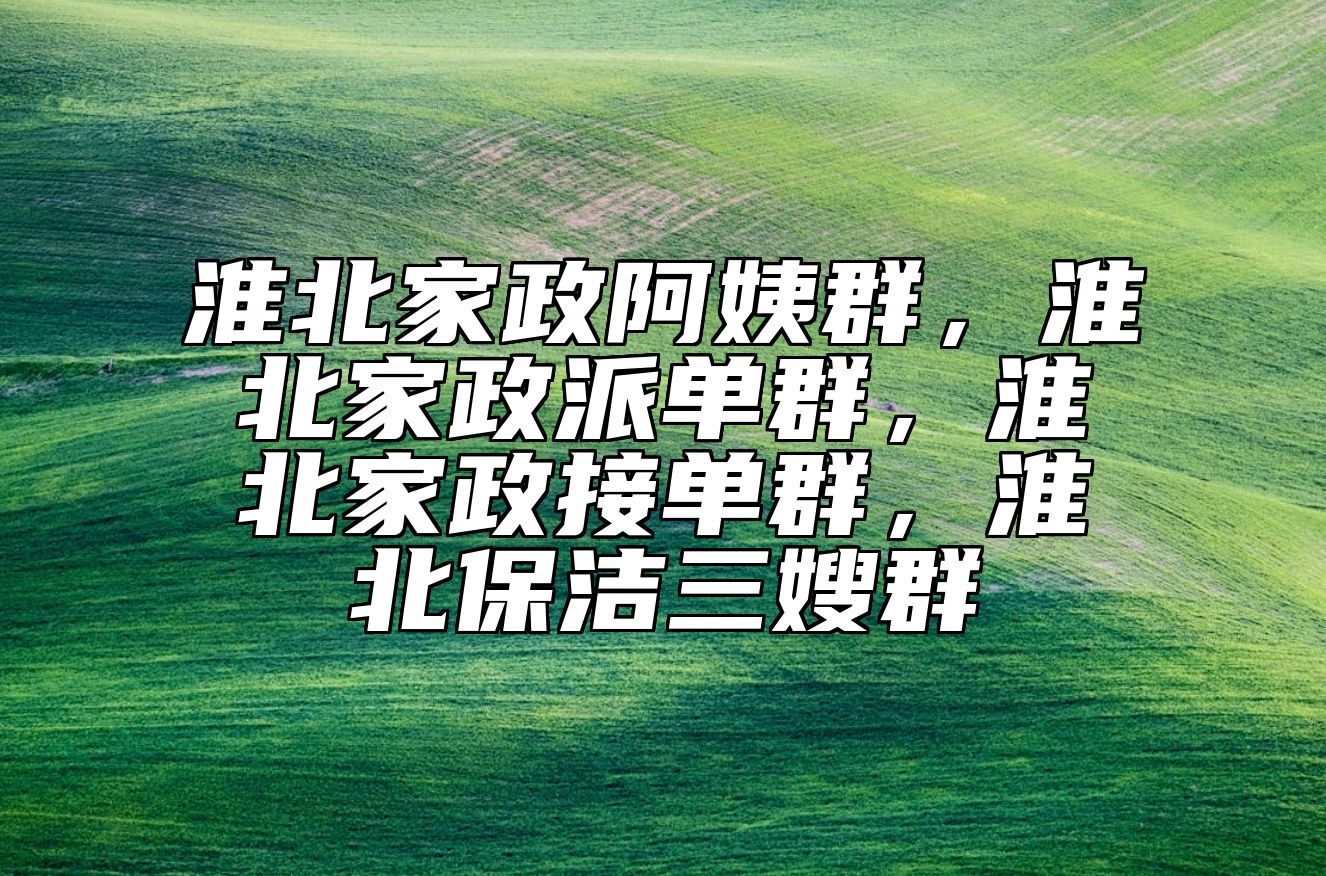 淮北家政阿姨群，淮北家政派单群，淮北家政接单群，淮北保洁三嫂群