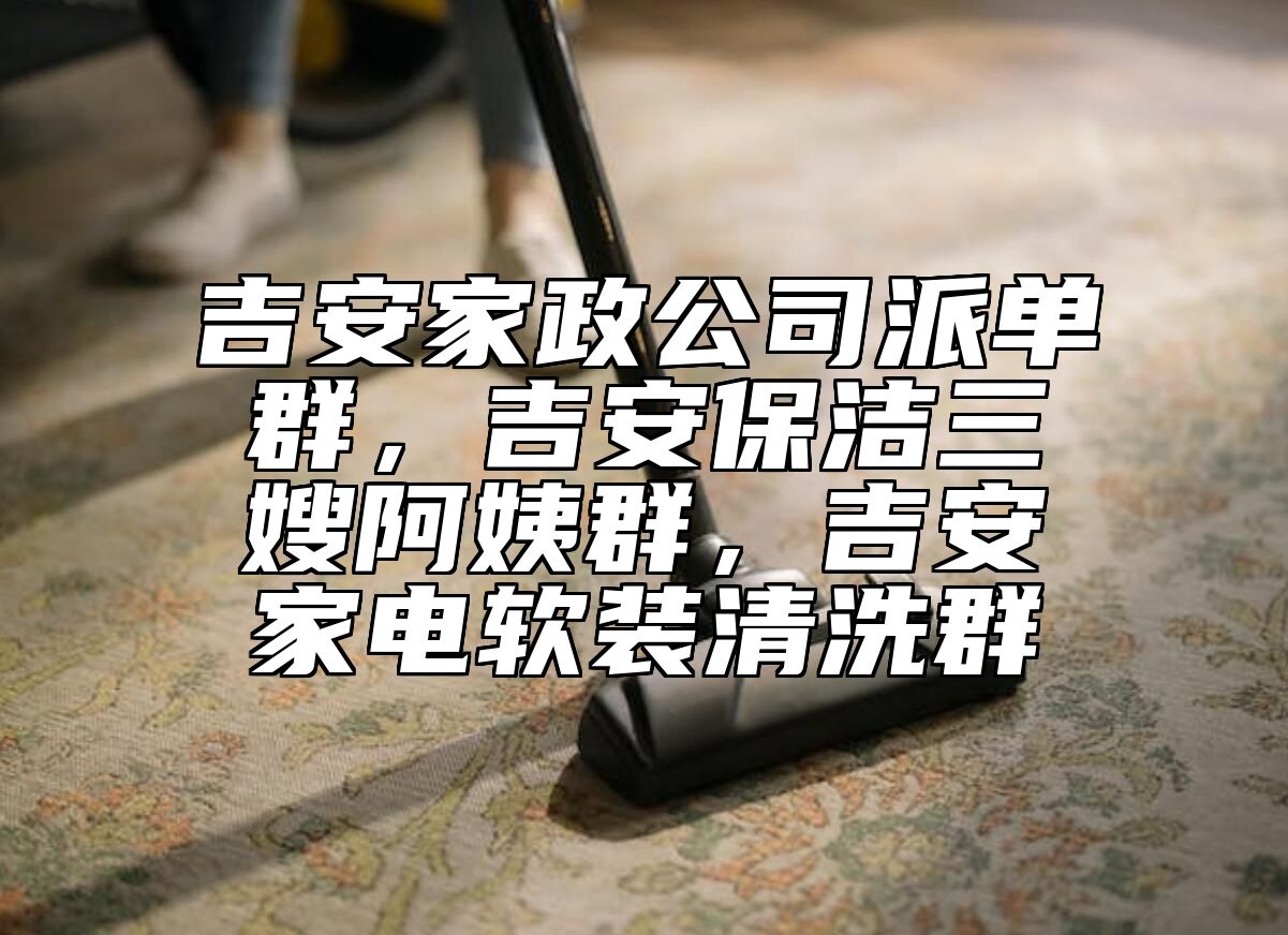 吉安家政公司派单群，吉安保洁三嫂阿姨群，吉安家电软装清洗群