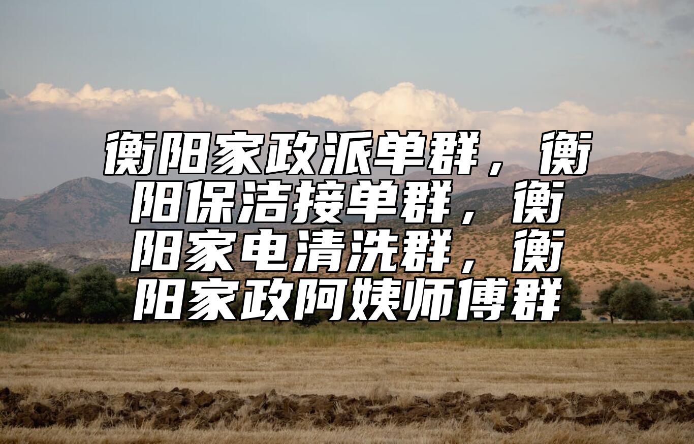 衡阳家政派单群，衡阳保洁接单群，衡阳家电清洗群，衡阳家政阿姨师傅群