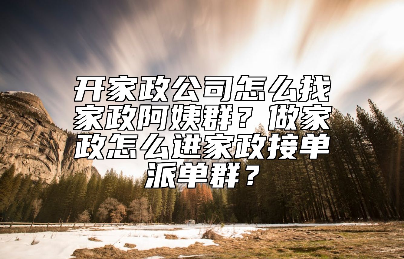 开家政公司怎么找家政阿姨群？做家政怎么进家政接单派单群？