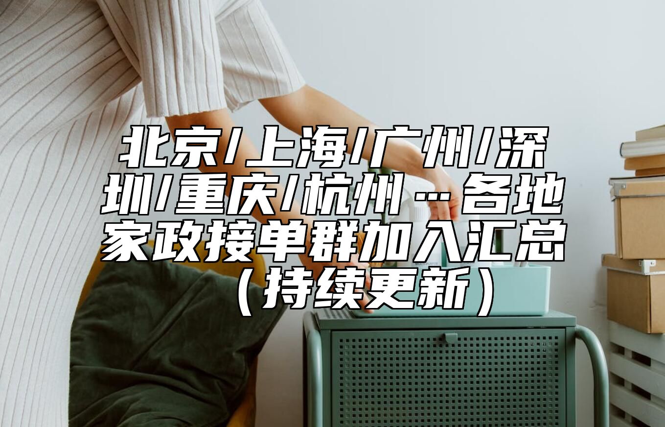 北京/上海/广州/深圳/重庆/杭州…各地家政接单群加入汇总（持续更新）