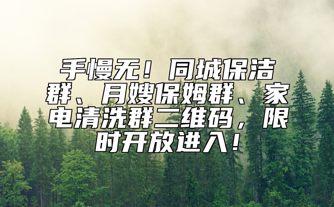 手慢无！同城保洁群、月嫂保姆群、家电清洗群二维码，限时开放进入！