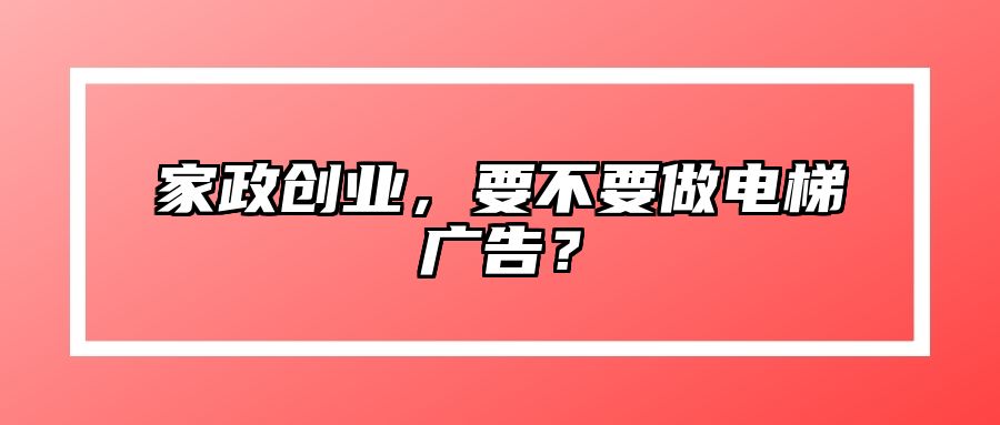家政创业，要不要做电梯广告？