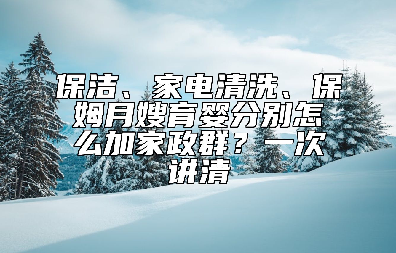保洁、家电清洗、保姆月嫂育婴分别怎么加家政群？一次讲清