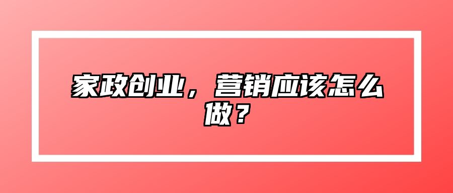 家政创业，营销应该怎么做？