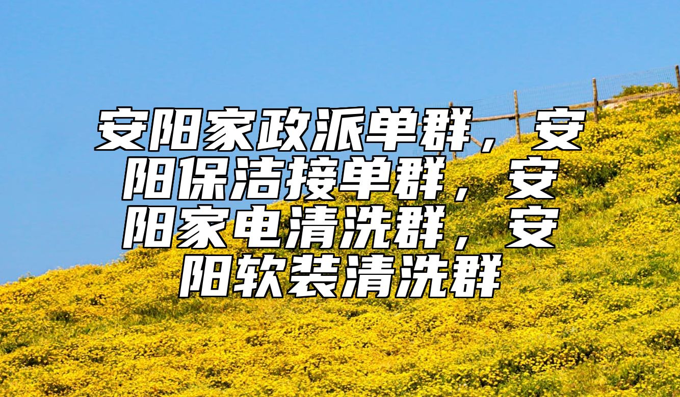 安阳家政派单群，安阳保洁接单群，安阳家电清洗群，安阳软装清洗群