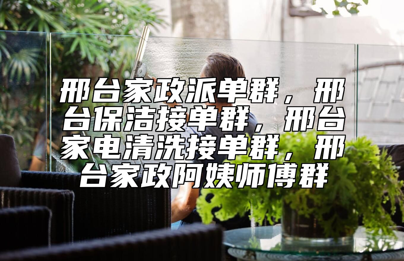 邢台家政派单群，邢台保洁接单群，邢台家电清洗接单群，邢台家政阿姨师傅群