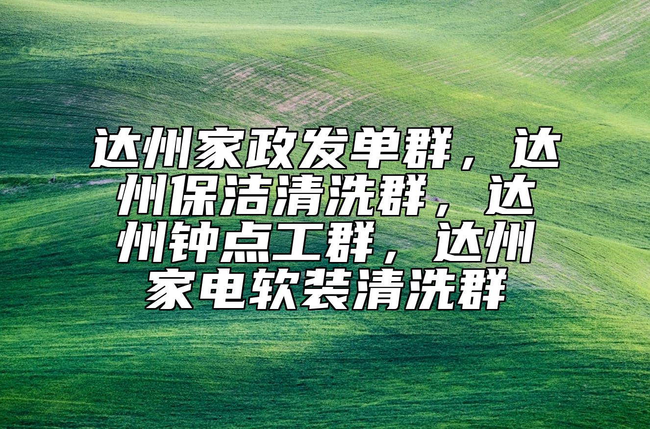 达州家政发单群，达州保洁清洗群，达州钟点工群，达州家电软装清洗群