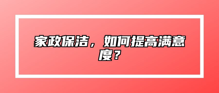 家政保洁，如何提高满意度？