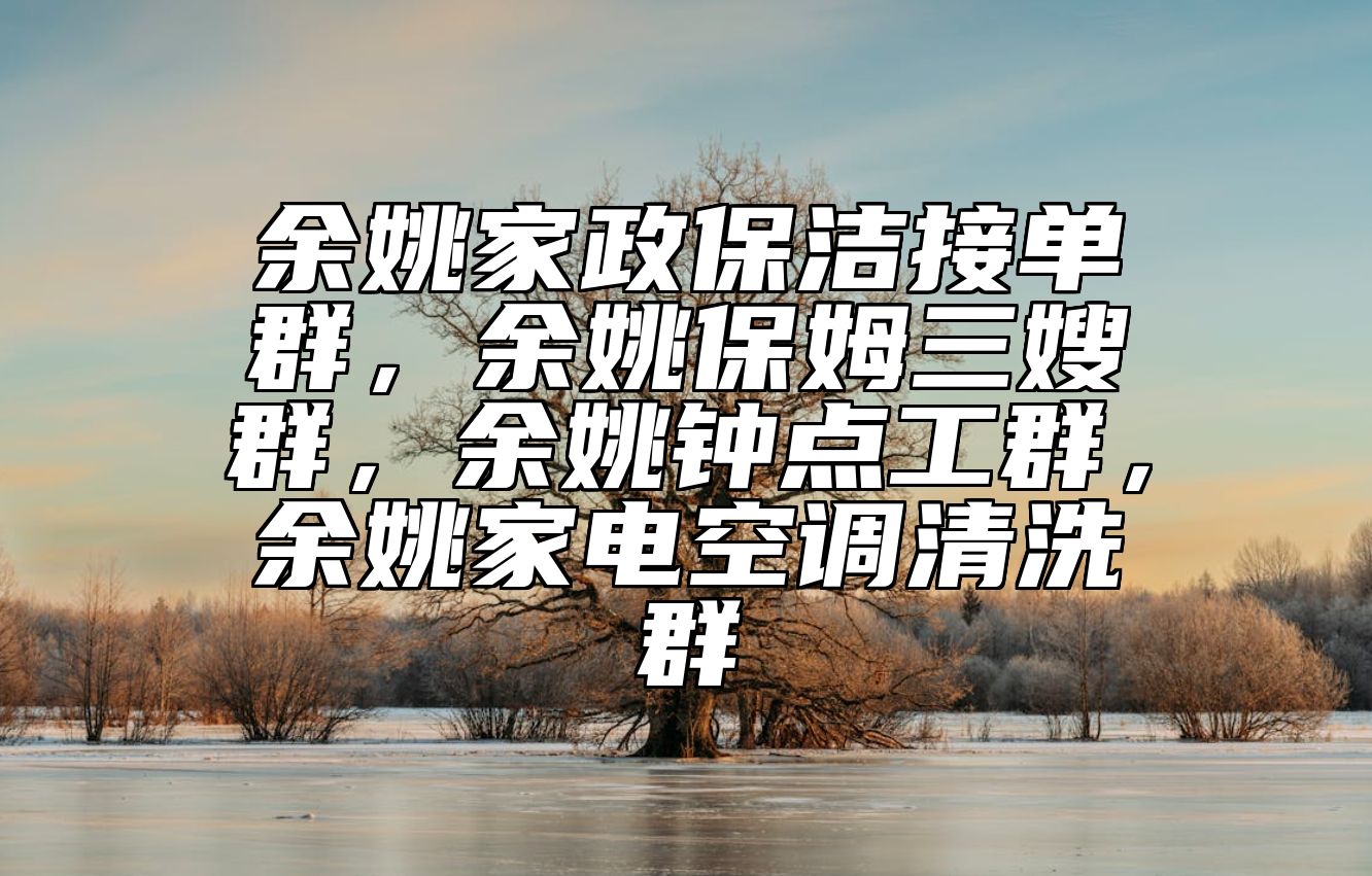 余姚家政保洁接单群，余姚保姆三嫂群，余姚钟点工群，余姚家电空调清洗群