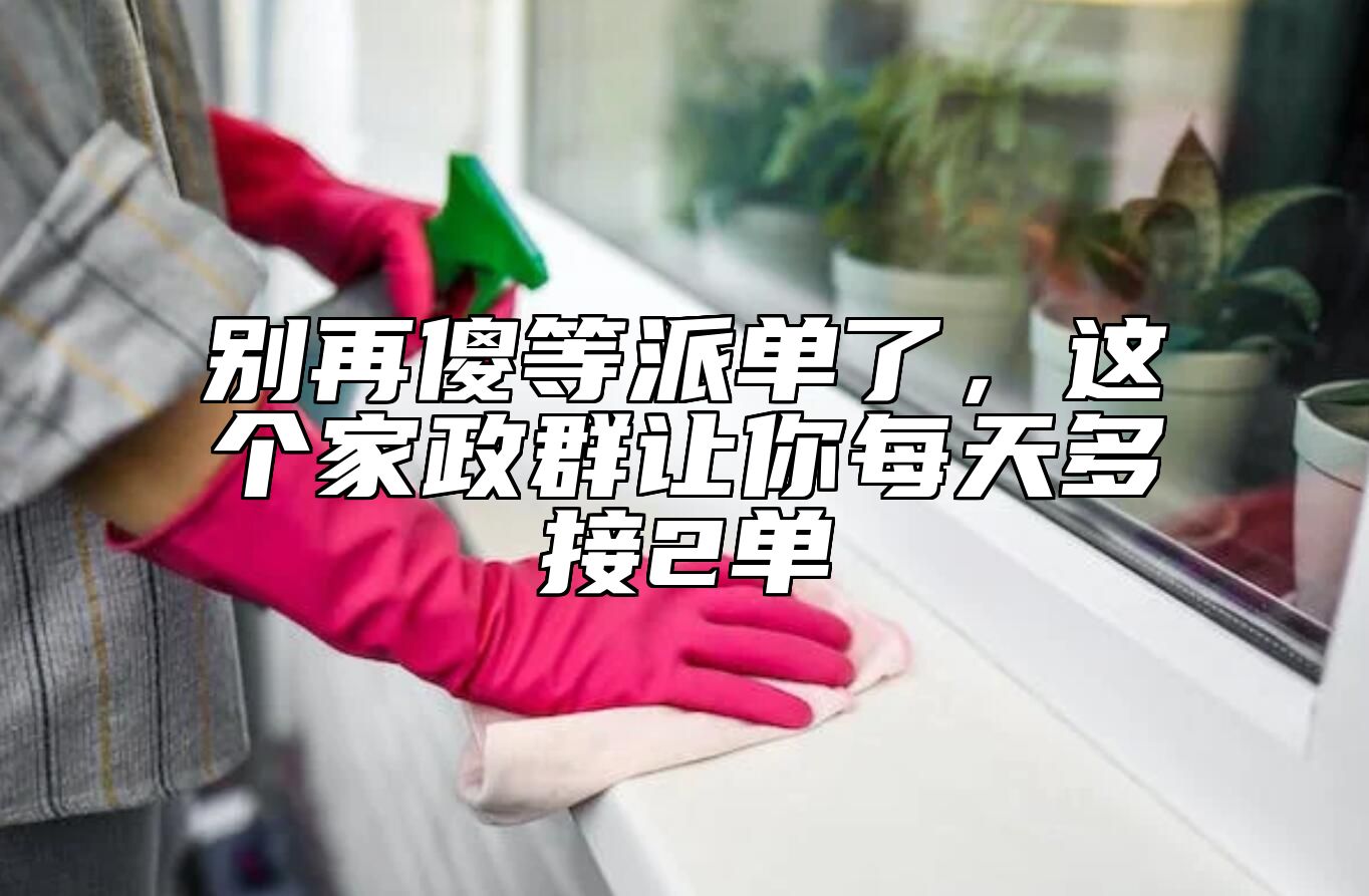 别再傻等派单了，这个家政群让你每天多接2单