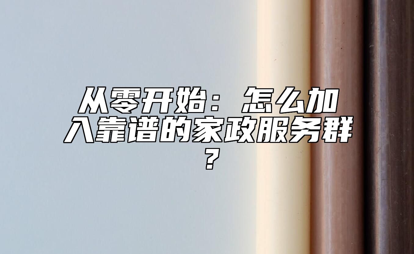 从零开始：怎么加入靠谱的家政服务群？