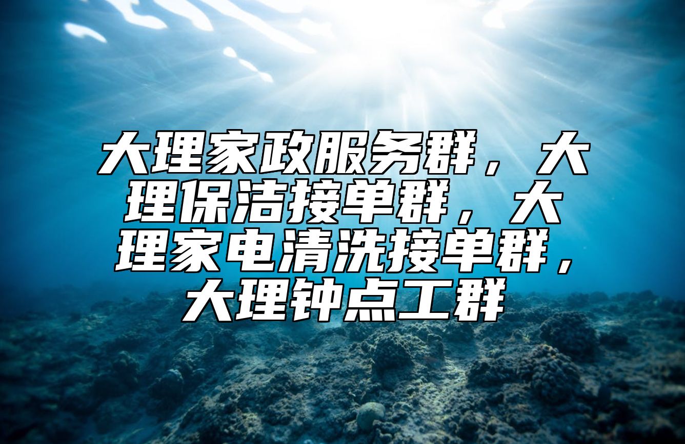 大理家政服务群，大理保洁接单群，大理家电清洗接单群，大理钟点工群