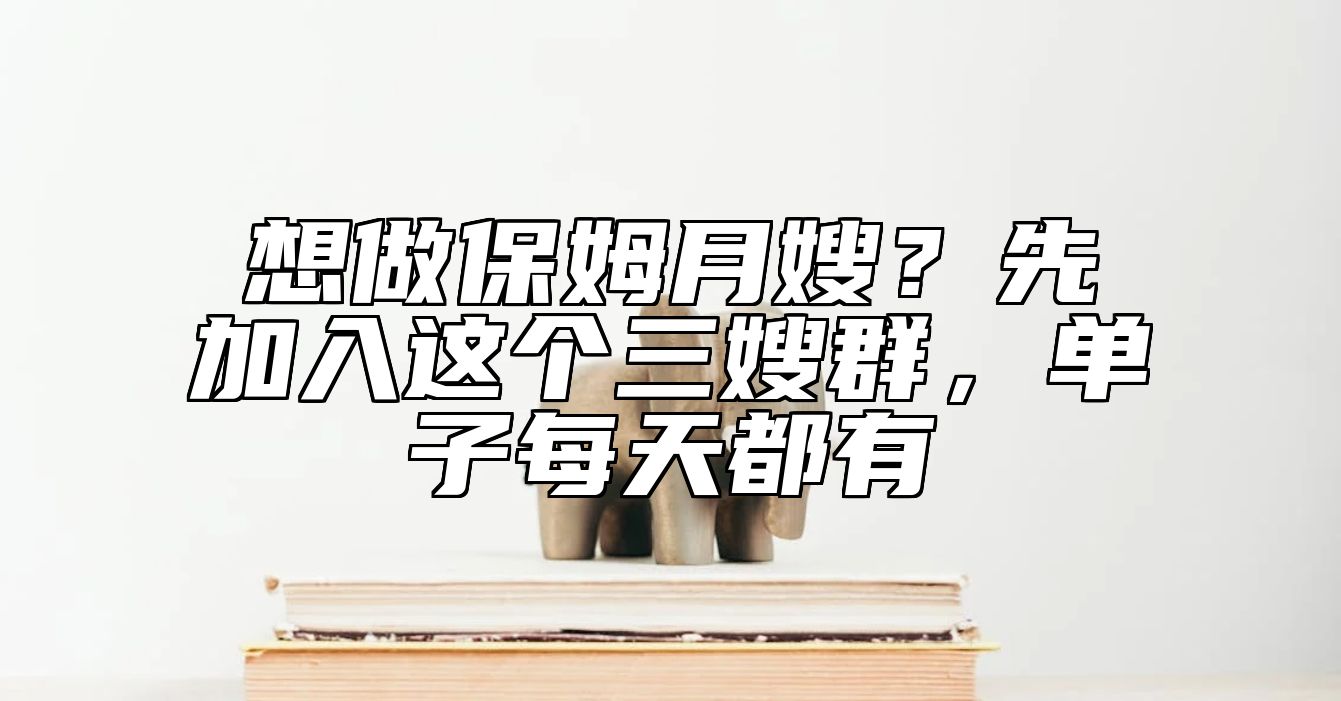 想做保姆月嫂？先加入这个三嫂群，单子每天都有