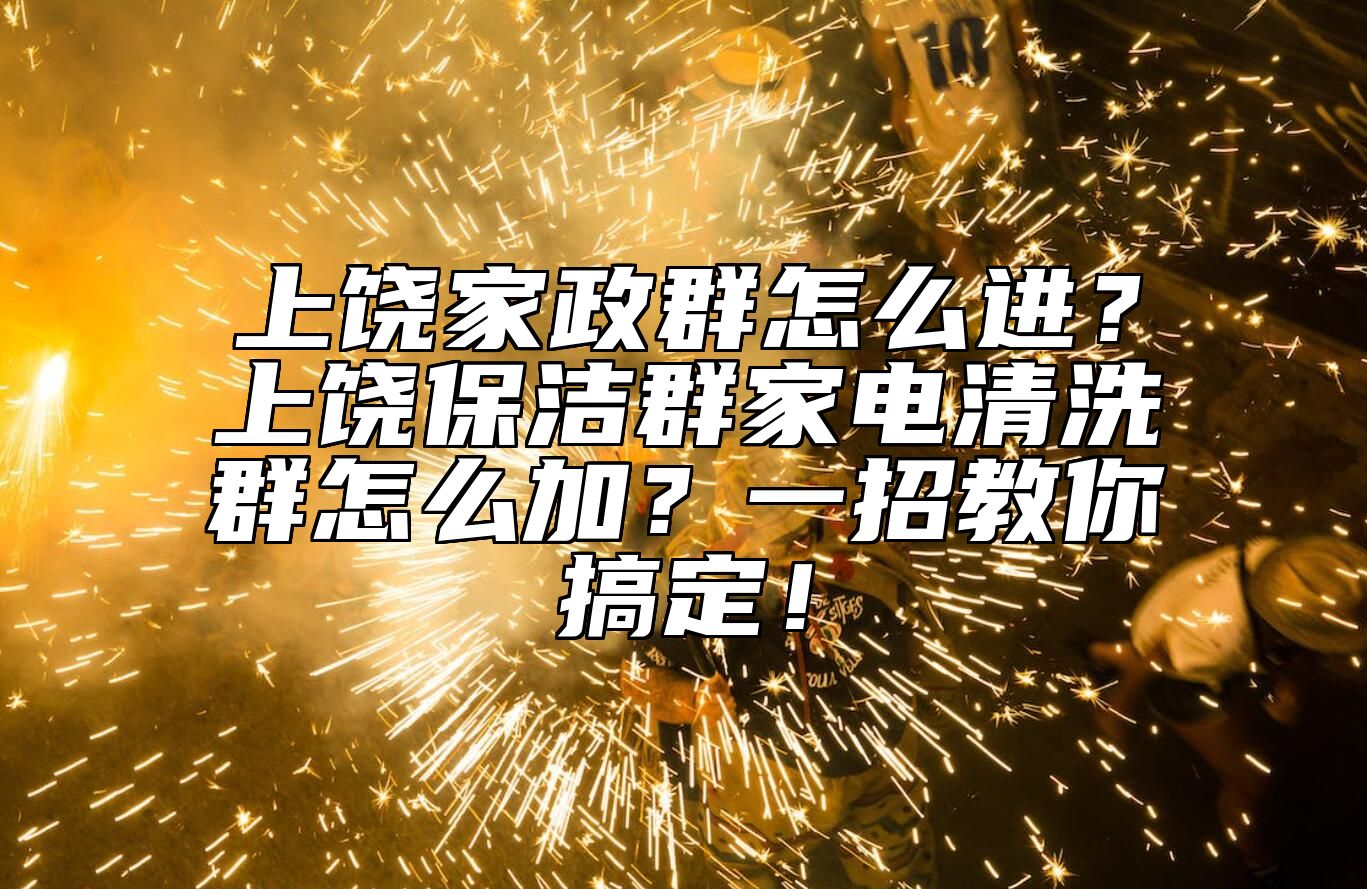 上饶家政群怎么进？上饶保洁群家电清洗群怎么加？一招教你搞定！