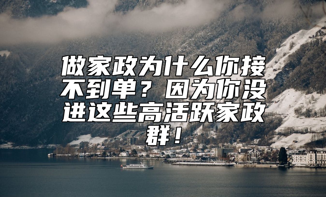 做家政为什么你接不到单？因为你没进这些高活跃家政群！